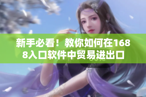 新手必看！教你如何在1688入口软件中贸易进出口