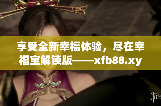享受全新幸福体验，尽在幸福宝解锁版——xfb88.xyf