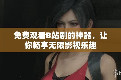 免费观看B站剧的神器，让你畅享无限影视乐趣