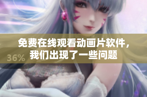 免费在线观看动画片软件，我们出现了一些问题
