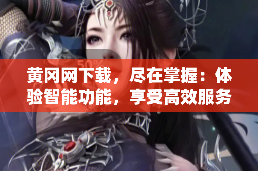 黄冈网下载，尽在掌握：体验智能功能，享受高效服务