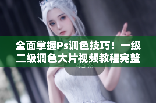 全面掌握Ps调色技巧！一级二级调色大片视频教程完整合集