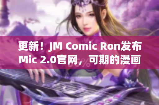 更新！JM Comic Ron发布Mic 2.0官网，可期的漫画世界！
