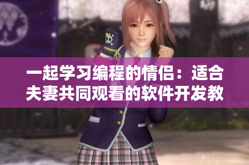 一起学习编程的情侣：适合夫妻共同观看的软件开发教程视频