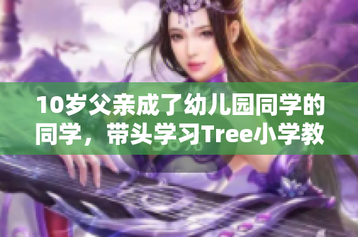 10岁父亲成了幼儿园同学的同学，带头学习Tree小学教育