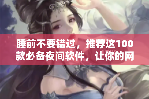 睡前不要错过，推荐这100款必备夜间软件，让你的网络生活更加便利与舒适