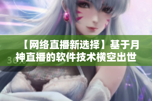 【网络直播新选择】基于月神直播的软件技术横空出世，又一巨头崛起！