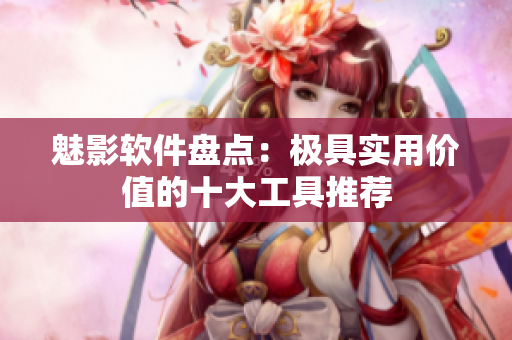 魅影软件盘点：极具实用价值的十大工具推荐