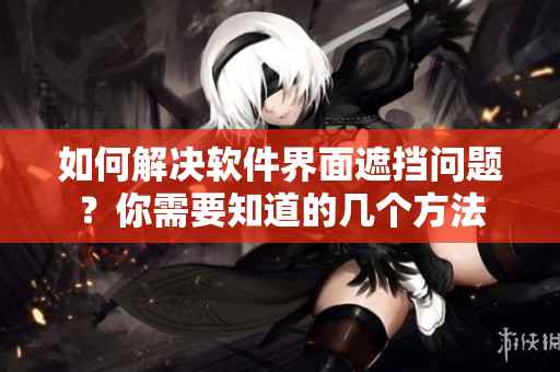 如何解决软件界面遮挡问题？你需要知道的几个方法