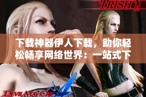 下载神器伊人下载，助你轻松畅享网络世界：一站式下载管理工具
