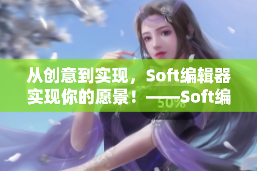 从创意到实现，Soft编辑器实现你的愿景！——Soft编辑器功能介绍