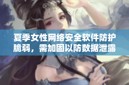 夏季女性网络安全软件防护脆弱，需加固以防数据泄露