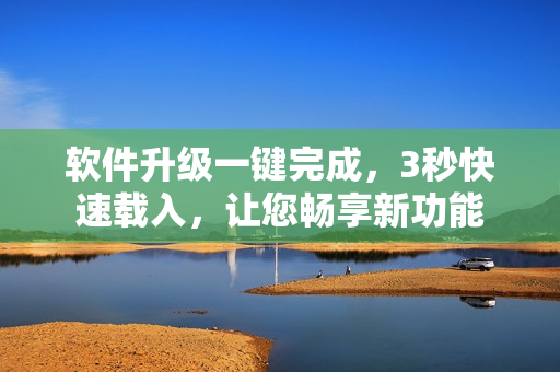 软件升级一键完成，3秒快速载入，让您畅享新功能