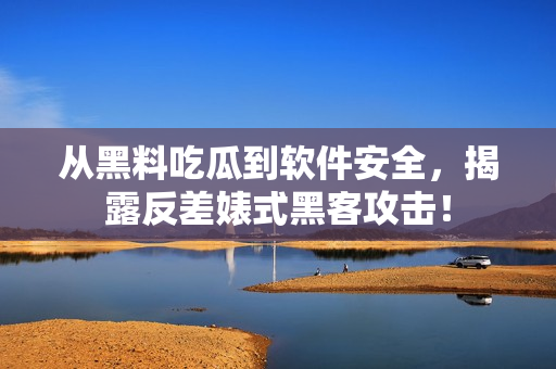 从黑料吃瓜到软件安全，揭露反差婊式黑客攻击！
