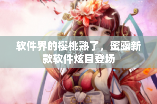 软件界的樱桃熟了，蜜露新款软件炫目登场