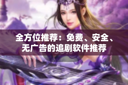 全方位推荐：免费、安全、无广告的追剧软件推荐