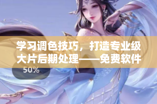 学习调色技巧，打造专业级大片后期处理——免费软件视频教程全集