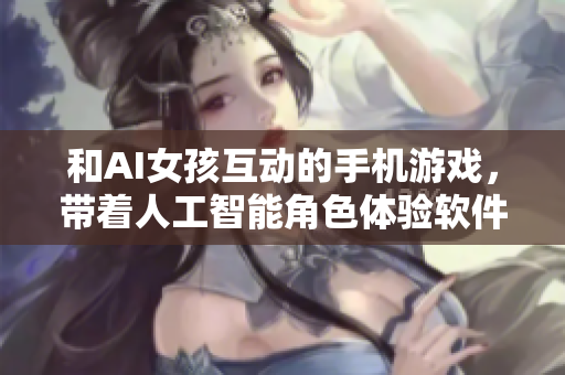 和AI女孩互动的手机游戏，带着人工智能角色体验软件功能