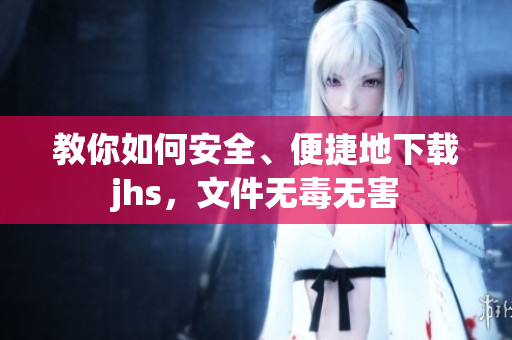 教你如何安全、便捷地下载jhs，文件无毒无害