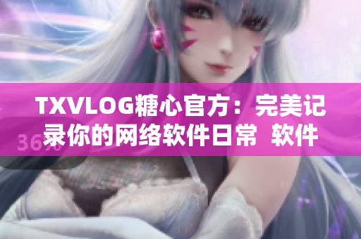 TXVLOG糖心官方：完美记录你的网络软件日常  软件编辑推荐