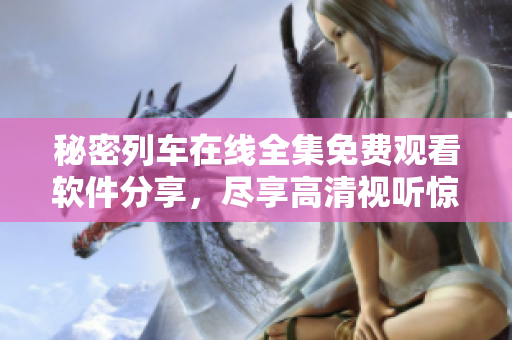 秘密列车在线全集免费观看软件分享，尽享高清视听惊喜