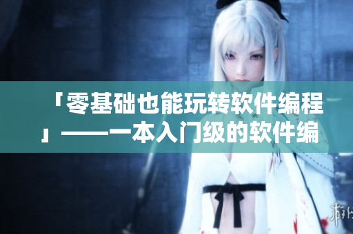 「零基础也能玩转软件编程」——一本入门级的软件编程教程