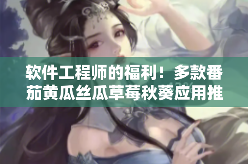 软件工程师的福利！多款番茄黄瓜丝瓜草莓秋葵应用推荐
