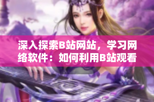 深入探索B站网站，学习网络软件：如何利用B站观看最新的软件教程？