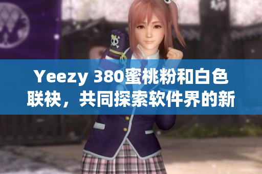 Yeezy 380蜜桃粉和白色联袂，共同探索软件界的新领域！