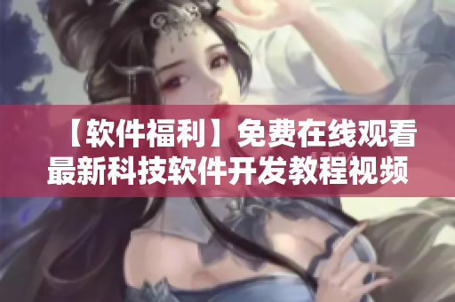 【软件福利】免费在线观看最新科技软件开发教程视频，助你成为优秀程序员！