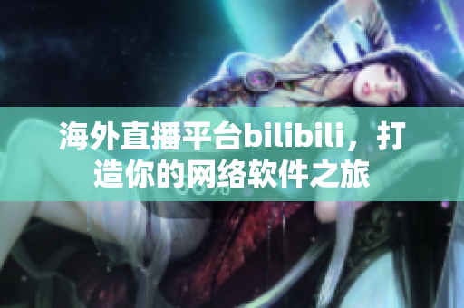 海外直播平台bilibili，打造你的网络软件之旅