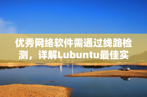 优秀网络软件需通过线路检测，详解Lubuntu最佳实践，给你卓越体验！