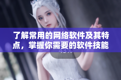 了解常用的网络软件及其特点，掌握你需要的软件技能！