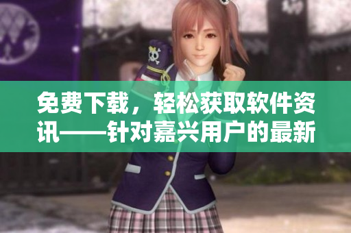 免费下载，轻松获取软件资讯——针对嘉兴用户的最新软件分享