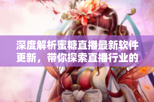 深度解析蜜糖直播最新软件更新，带你探索直播行业的未来趋势