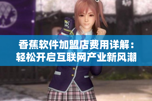香蕉软件加盟店费用详解：轻松开启互联网产业新风潮