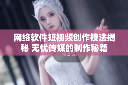 网络软件短视频创作技法揭秘 无忧传媒的制作秘籍