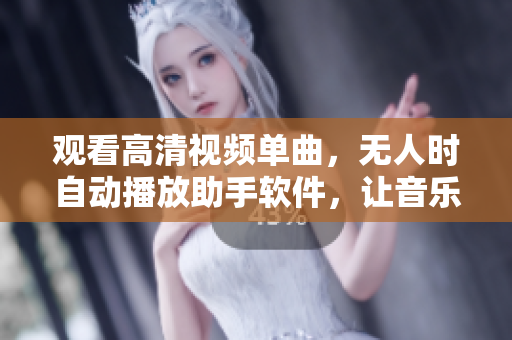 观看高清视频单曲，无人时自动播放助手软件，让音乐永不停息