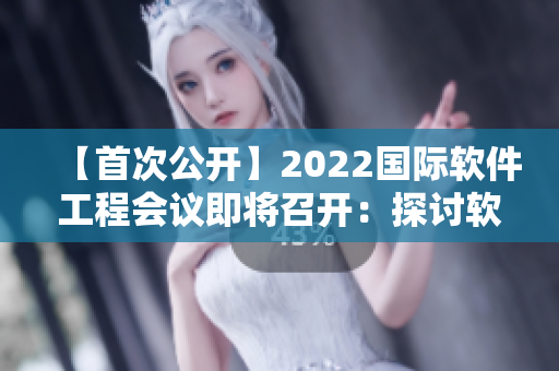 【首次公开】2022国际软件工程会议即将召开：探讨软件开发新前沿