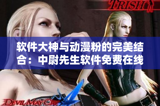 软件大神与动漫粉的完美结合：中尉先生软件免费在线观看