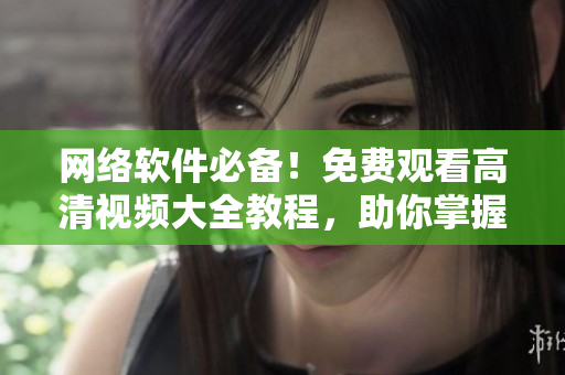 网络软件必备！免费观看高清视频大全教程，助你掌握技能！