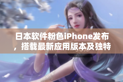 日本软件粉色iPhone发布，搭载最新应用版本及独特功能