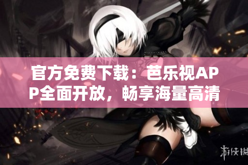 官方免费下载：芭乐视APP全面开放，畅享海量高清视频资源！