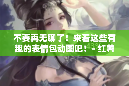 不要再无聊了！来看这些有趣的表情包动图吧！- 红薯内容
