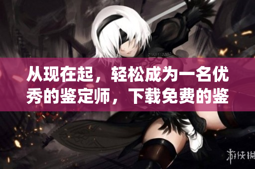 从现在起，轻松成为一名优秀的鉴定师，下载免费的鉴定师app，提升你的技能水平！