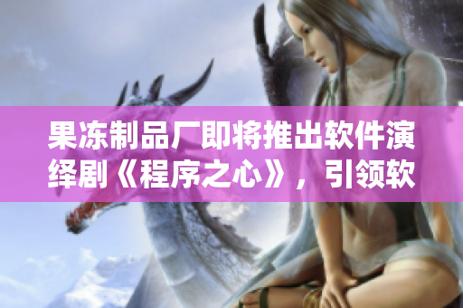 果冻制品厂即将推出软件演绎剧《程序之心》，引领软件工程奇妙之旅