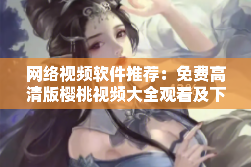 网络视频软件推荐：免费高清版樱桃视频大全观看及下载建议