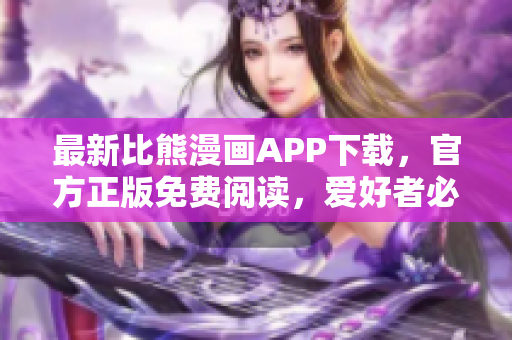 最新比熊漫画APP下载，官方正版免费阅读，爱好者必备！