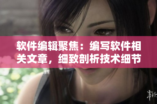 软件编辑聚焦：编写软件相关文章，细致剖析技术细节。