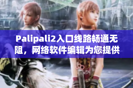 Palipali2入口线路畅通无阻，网络软件编辑为您提供详细检测报告
